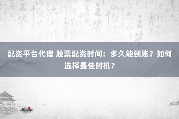 配资平台代理 股票配资时间：多久能到账？如何选择最佳时机？