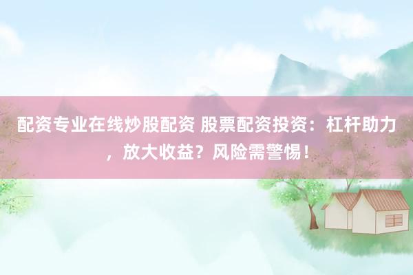 配资专业在线炒股配资 股票配资投资：杠杆助力，放大收益？风险需警惕！