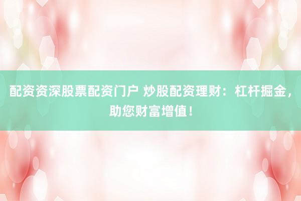 配资资深股票配资门户 炒股配资理财：杠杆掘金，助您财富增值！