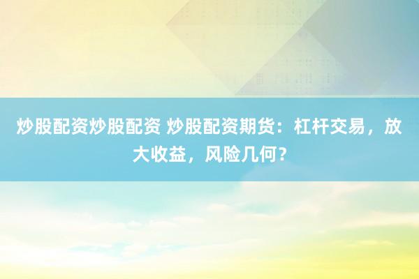 炒股配资炒股配资 炒股配资期货：杠杆交易，放大收益，风险几何？