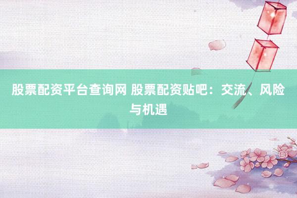 股票配资平台查询网 股票配资贴吧：交流、风险与机遇