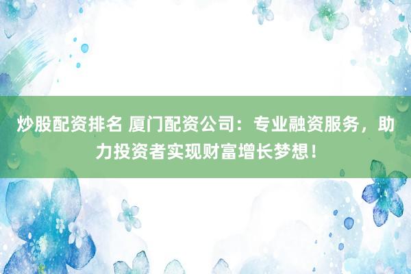 炒股配资排名 厦门配资公司：专业融资服务，助力投资者实现财富增长梦想！