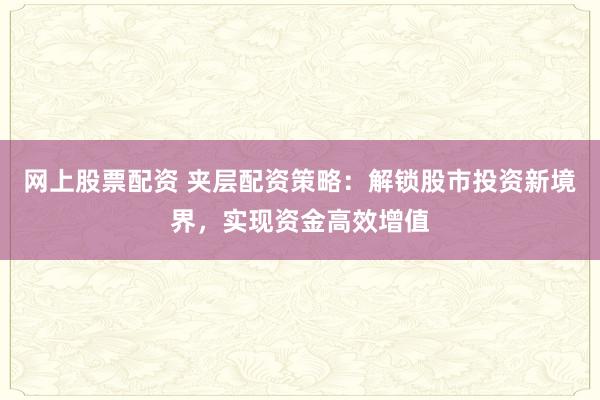 网上股票配资 夹层配资策略：解锁股市投资新境界，实现资金高效增值