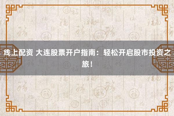 线上配资 大连股票开户指南：轻松开启股市投资之旅！