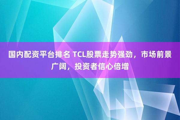 国内配资平台排名 TCL股票走势强劲，市场前景广阔，投资者信心倍增