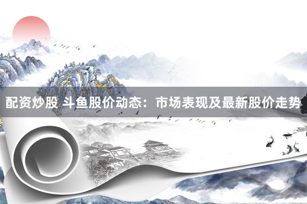 配资炒股 斗鱼股价动态：市场表现及最新股价走势