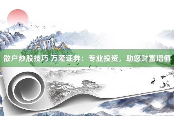 散户炒股技巧 万隆证券：专业投资，助您财富增值