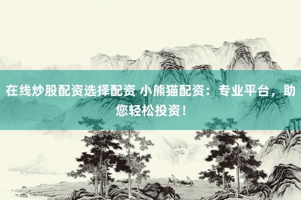 在线炒股配资选择配资 小熊猫配资：专业平台，助您轻松投资！