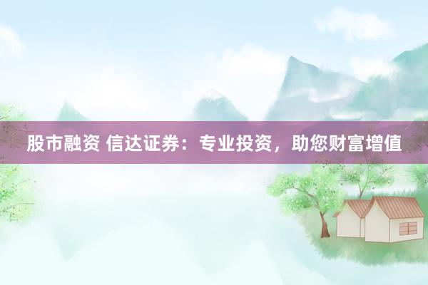 股市融资 信达证券：专业投资，助您财富增值