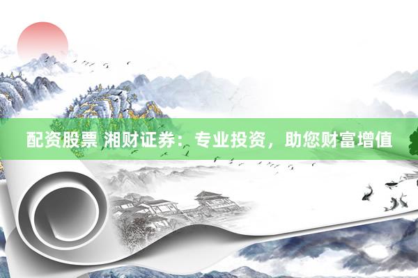 配资股票 湘财证券：专业投资，助您财富增值