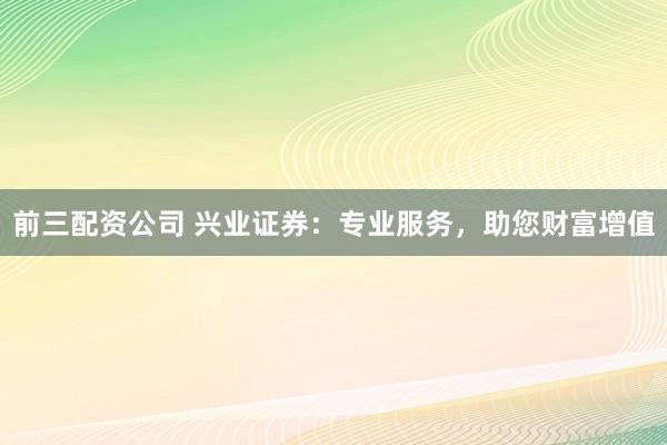 前三配资公司 兴业证券：专业服务，助您财富增值