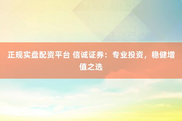 正规实盘配资平台 信诚证券：专业投资，稳健增值之选