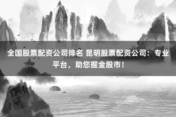 全国股票配资公司排名 昆明股票配资公司：专业平台，助您掘金股市！