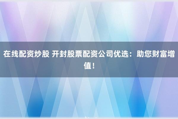 在线配资炒股 开封股票配资公司优选：助您财富增值！