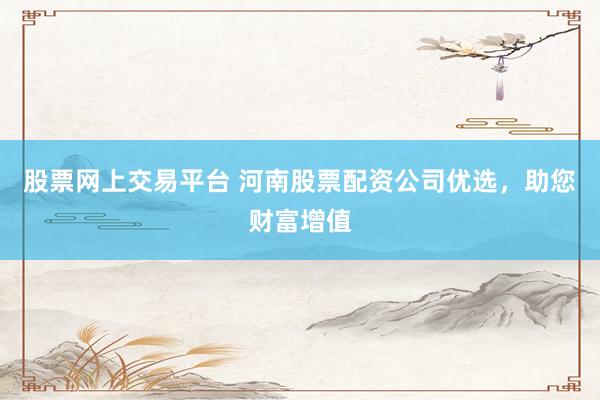 股票网上交易平台 河南股票配资公司优选，助您财富增值