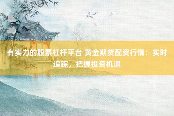 有实力的股票杠杆平台 黄金期货配资行情：实时追踪，把握投资机遇