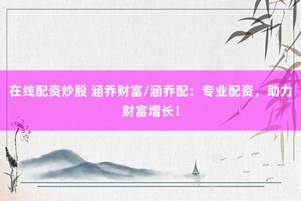 在线配资炒股 涵乔财富/涵乔配：专业配资，助力财富增长！