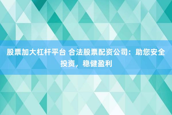 股票加大杠杆平台 合法股票配资公司：助您安全投资，稳健盈利