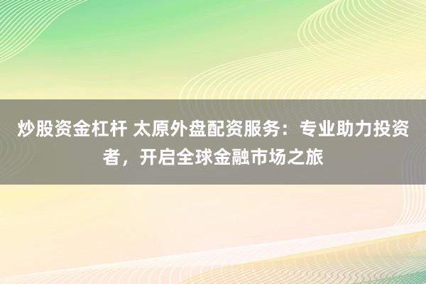 炒股资金杠杆 太原外盘配资服务：专业助力投资者，开启全球金融市场之旅