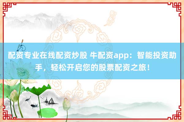 配资专业在线配资炒股 牛配资app：智能投资助手，轻松开启您的股票配资之旅！