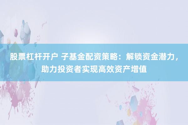 股票杠杆开户 子基金配资策略：解锁资金潜力，助力投资者实现高效资产增值