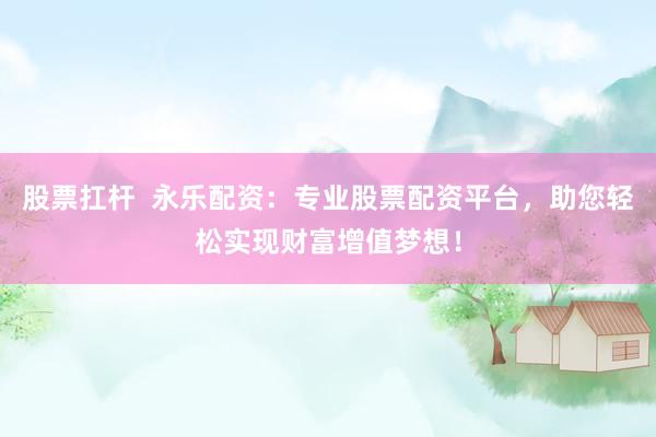 股票扛杆  永乐配资：专业股票配资平台，助您轻松实现财富增值梦想！