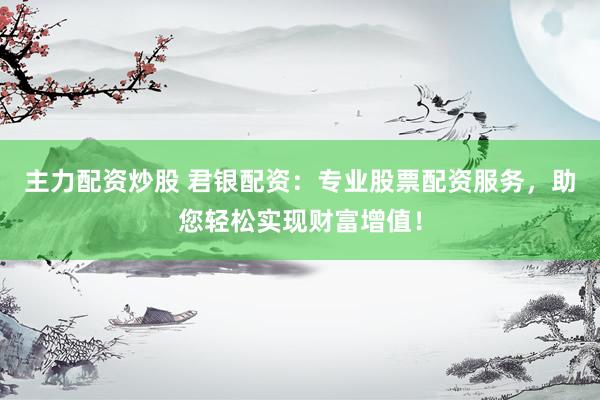 主力配资炒股 君银配资：专业股票配资服务，助您轻松实现财富增值！