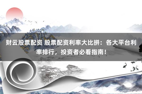 财云股票配资 股票配资利率大比拼：各大平台利率排行，投资者必看指南！