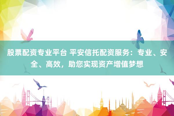 股票配资专业平台 平安信托配资服务：专业、安全、高效，助您实现资产增值梦想