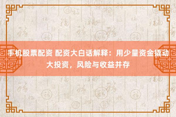 手机股票配资 配资大白话解释：用少量资金撬动大投资，风险与收益并存