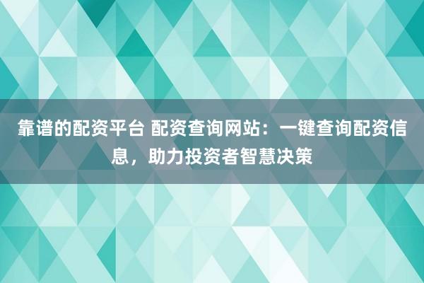 靠谱的配资平台 配资查询网站：一键查询配资信息，助力投资者智慧决策