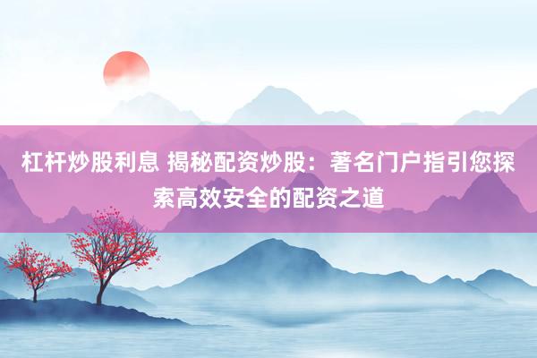 杠杆炒股利息 揭秘配资炒股：著名门户指引您探索高效安全的配资之道