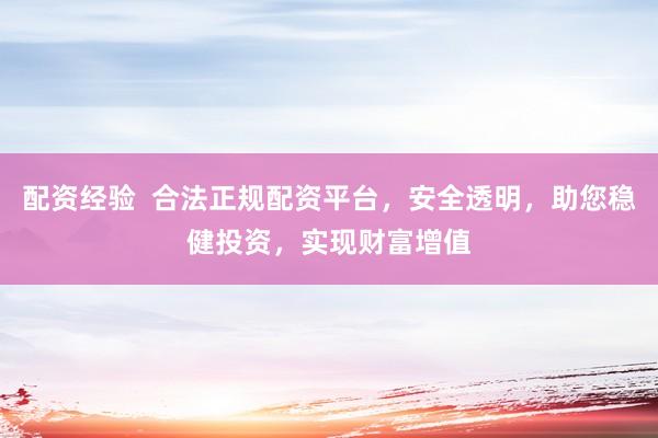 配资经验  合法正规配资平台，安全透明，助您稳健投资，实现财富增值