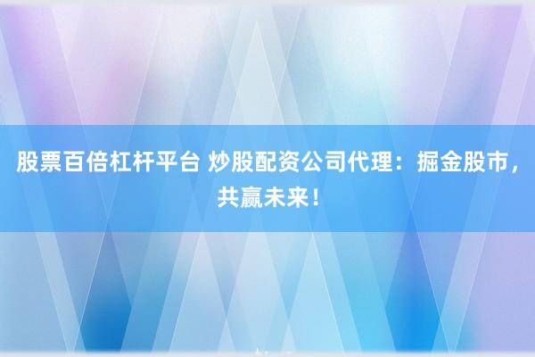 股票百倍杠杆平台 炒股配资公司代理：掘金股市，共赢未来！