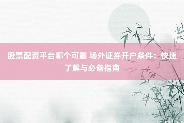 股票配资平台哪个可靠 场外证券开户条件：快速了解与必备指南