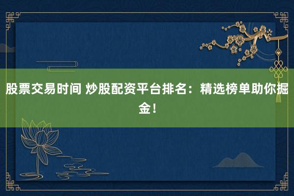 股票交易时间 炒股配资平台排名：精选榜单助你掘金！