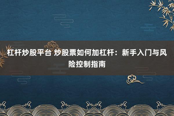 杠杆炒股平台 炒股票如何加杠杆：新手入门与风险控制指南