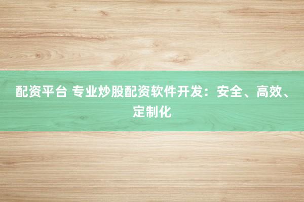 配资平台 专业炒股配资软件开发：安全、高效、定制化