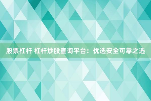 股票杠杆 杠杆炒股查询平台：优选安全可靠之选