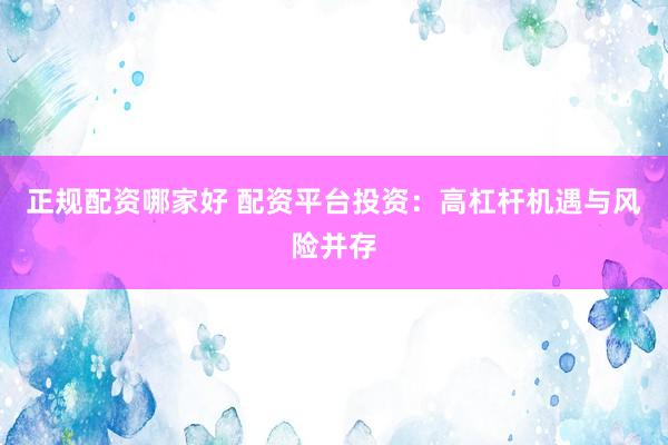 正规配资哪家好 配资平台投资：高杠杆机遇与风险并存