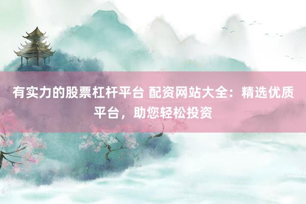 有实力的股票杠杆平台 配资网站大全：精选优质平台，助您轻松投资