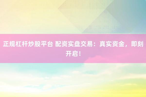 正规杠杆炒股平台 配资实盘交易：真实资金，即刻开启！