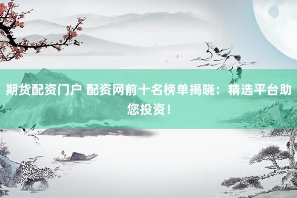 期货配资门户 配资网前十名榜单揭晓：精选平台助您投资！