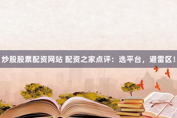 炒股股票配资网站 配资之家点评：选平台，避雷区！