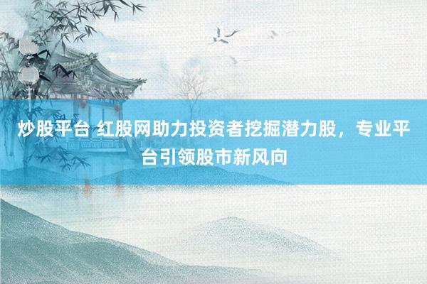 炒股平台 红股网助力投资者挖掘潜力股，专业平台引领股市新风向