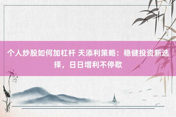 个人炒股如何加杠杆 天添利策略：稳健投资新选择，日日增利不停歇
