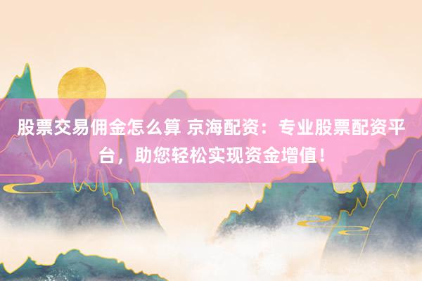 股票交易佣金怎么算 京海配资：专业股票配资平台，助您轻松实现资金增值！