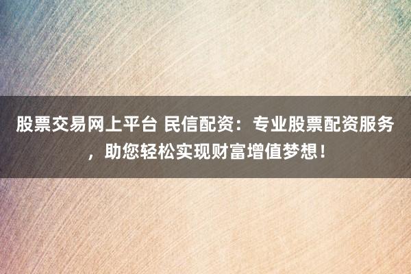 股票交易网上平台 民信配资：专业股票配资服务，助您轻松实现财富增值梦想！