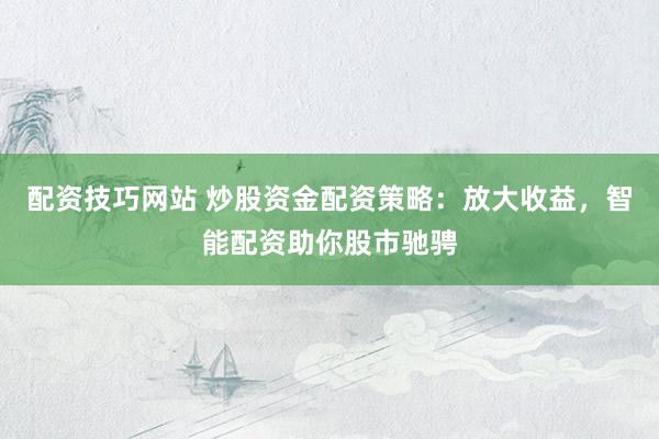 配资技巧网站 炒股资金配资策略：放大收益，智能配资助你股市驰骋