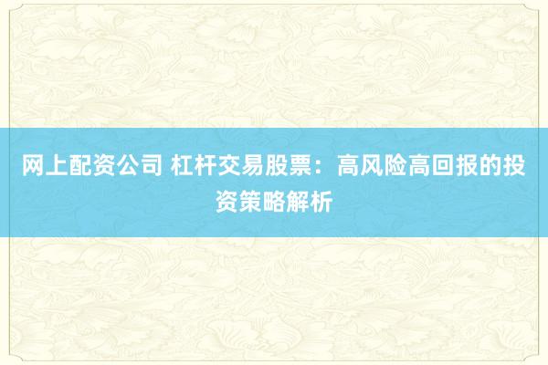 网上配资公司 杠杆交易股票：高风险高回报的投资策略解析
